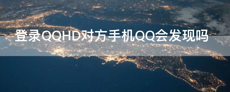 登录QQHD对方手机QQ会发现吗 qqhd登录别人qq会发现吗