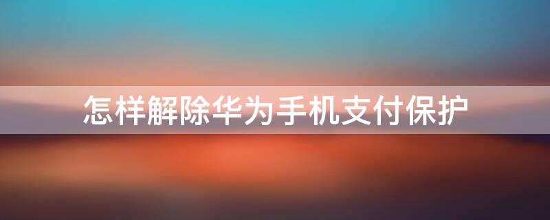 怎样解除华为手机支付保护 怎么解除华为手机对支付宝的保护