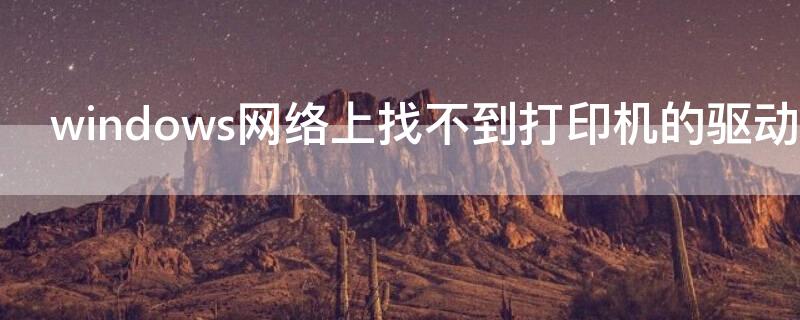 windows网络上找不到打印机的驱动程序（windows在网络上找不到打印机的驱动程序）