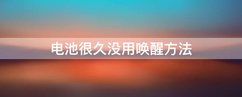 电池很久没用唤醒方法（笔记本电池很久没用唤醒方法）