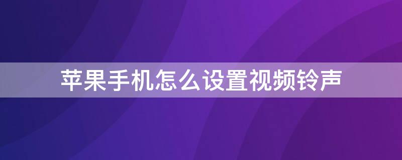 iPhone手机怎么设置视频铃声（iphone怎么设置视频来电铃声）