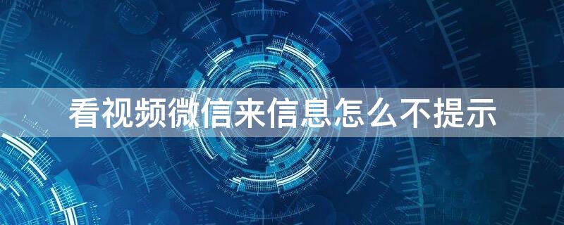 看视频微信来信息怎么不提示（看视频微信来消息不提示）