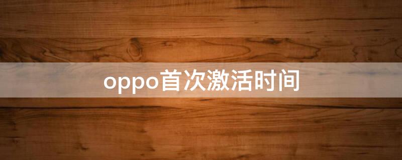 oppo首次激活时间 oppo 首次激活时间