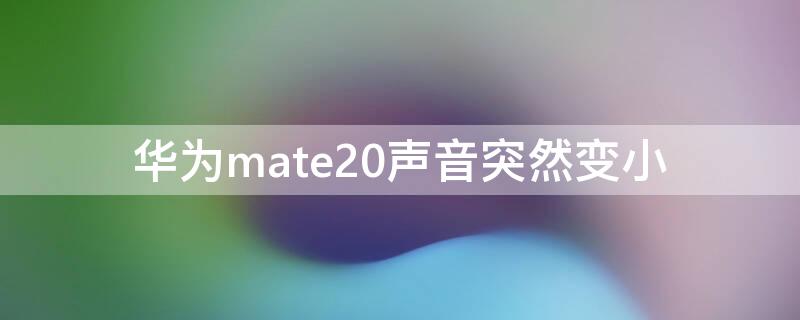 华为mate20声音突然变小 华为mate20声音突然变小怎么搞