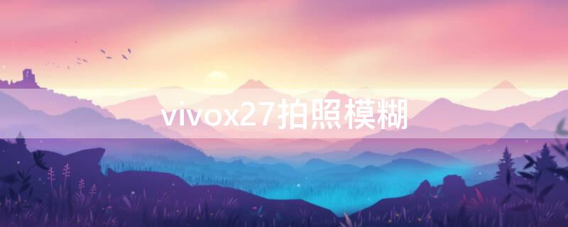 vivox27拍照模糊 vivox27拍照模糊怎么调