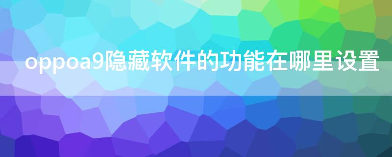 oppoa9隐藏软件的功能在哪里设置（oppoa9隐藏功能怎么找）