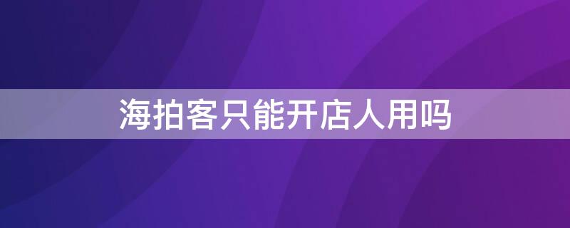 海拍客只能开店人用吗（海拍客一定要真实门店）
