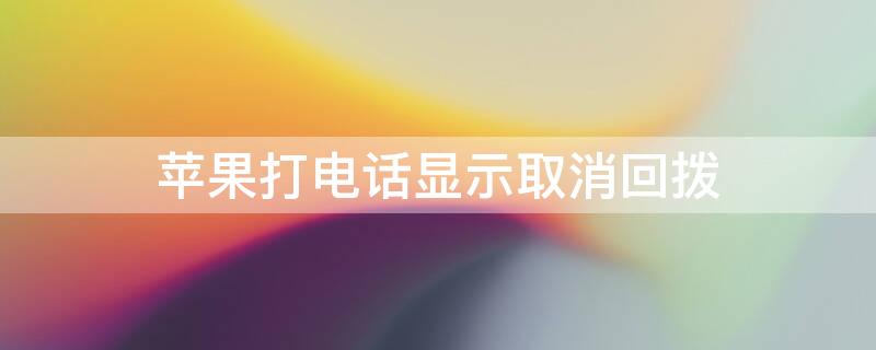 iPhone打电话显示取消回拨 iphone打电话显示回拨与取消