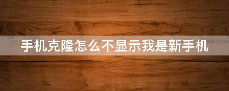 手机克隆怎么不显示我是新手机（手机克隆怎么不显示我是新手机呢）