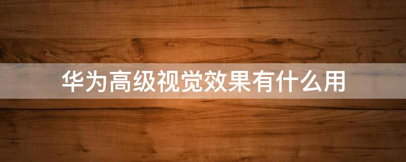 华为高级视觉效果有什么用（华为高级视觉效果有什么用处）