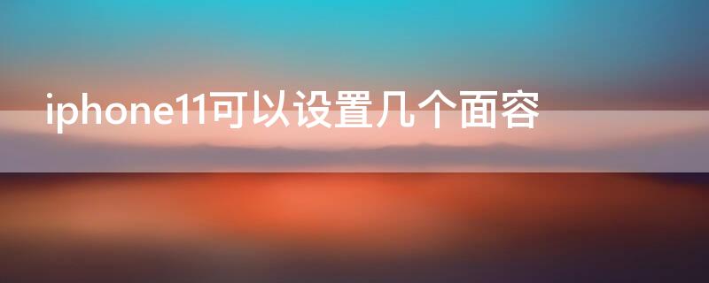 iPhone11可以设置几个面容（iphone11可以设置几个面容解锁）