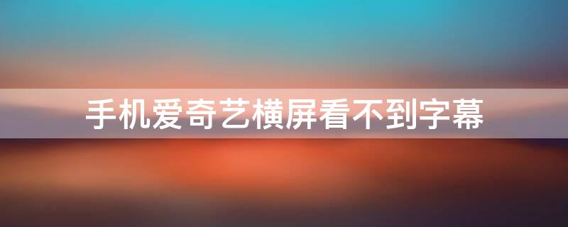 手机爱奇艺横屏看不到字幕（手机爱奇艺横屏看不到字幕了）