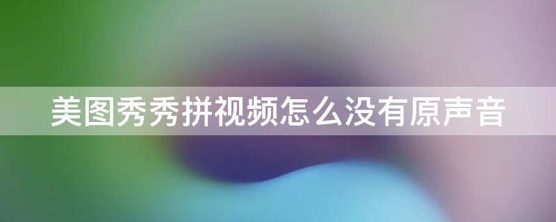美图秀秀拼视频怎么没有原声音（美图秀秀拼出来的视频为什么没有声音）