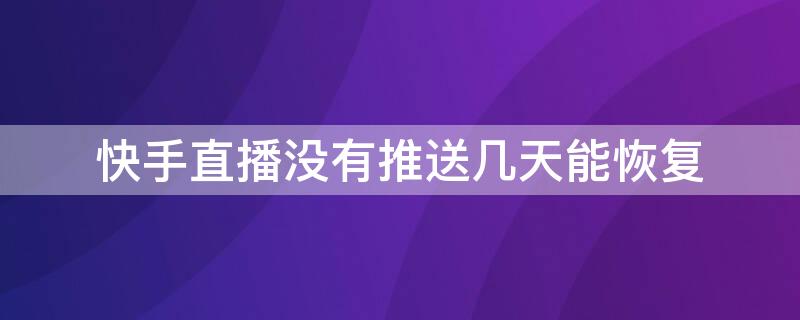快手直播没有推送几天能恢复（快手直播没有推送几天能恢复吗）