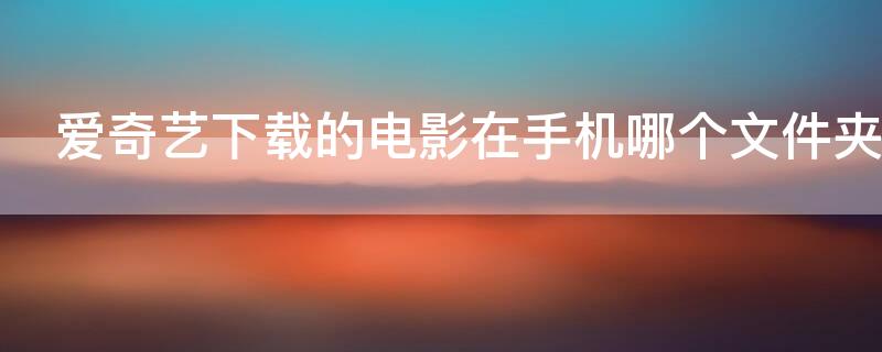 爱奇艺下载的电影在手机哪个文件夹（怎么下载电影到手机相册）