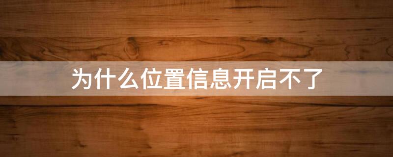 为什么位置信息开启不了（为什么开启位置后不显示位置）