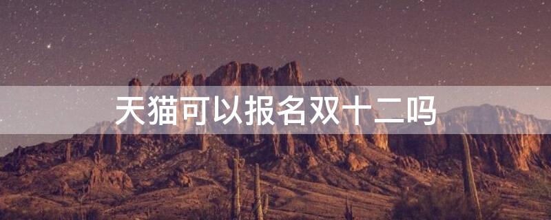 天猫可以报名双十二吗 天猫能报双十二活动吗