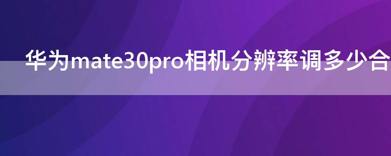 华为mate30pro相机分辨率调多少合适 华为mate30pro相机分辨率用多少最好