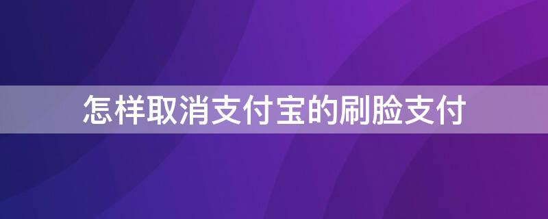 怎样取消支付宝的刷脸支付 怎样取消支付宝的刷脸支付方式