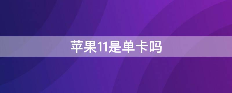 iPhone11是单卡吗（iPhone11有单卡吗）