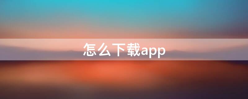 怎么下载app 怎么下载app的老版本
