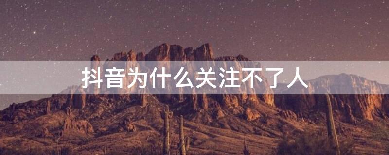 抖音为什么关注不了人 抖音为什么关注不了人由于对方隐私