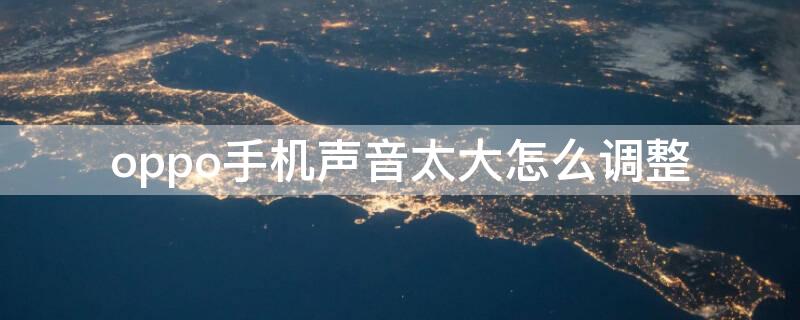 oppo手机声音太大怎么调整（oppo手机声音太小怎么调整）