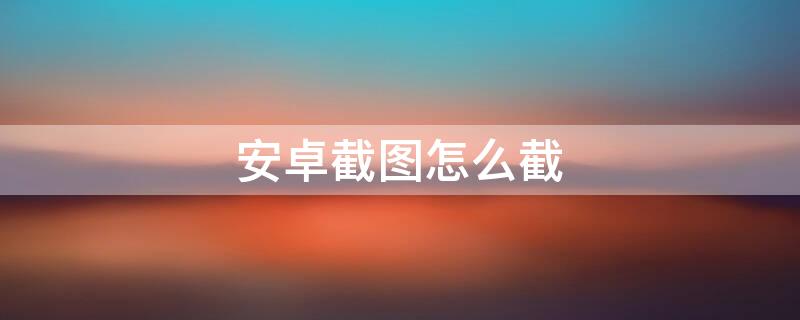 安卓截图怎么截（安卓截图怎么截一部分）