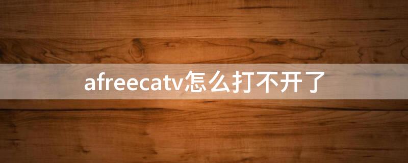 afreecatv怎么打不开了（afreecatv无法打开）