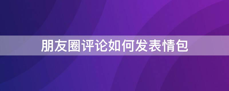 朋友圈评论如何发表情包（朋友圈评论如何发表情包文字）