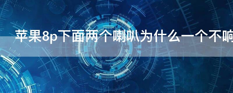 iPhone8p下面两个喇叭为什么一个不响 苹果8p一个喇叭不响