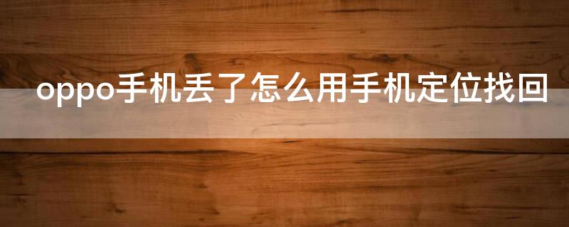 oppo手机丢了怎么用手机定位找回（oppo手机丢了怎么用手机定位找回手机位置）