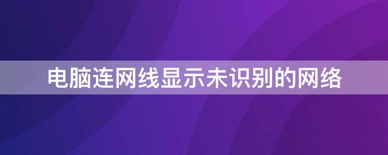 电脑连网线显示未识别的网络 电脑连网线显示未识别的网络怎么回事