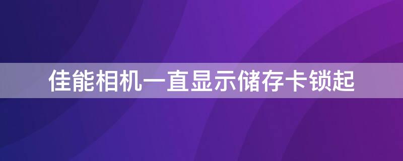 佳能相机一直显示储存卡锁起（佳能相机一直显示储存卡锁起坂送也无法解决）