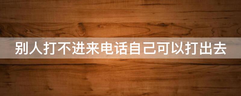 别人打不进来电话自己可以打出去 别人打不进来电话自己可以打出去吗