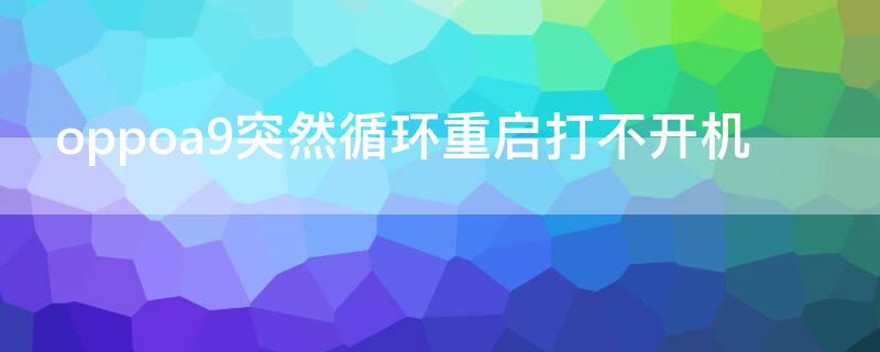 oppoa9突然循环重启打不开机 oppoa9重启手机半天打不开是为什么