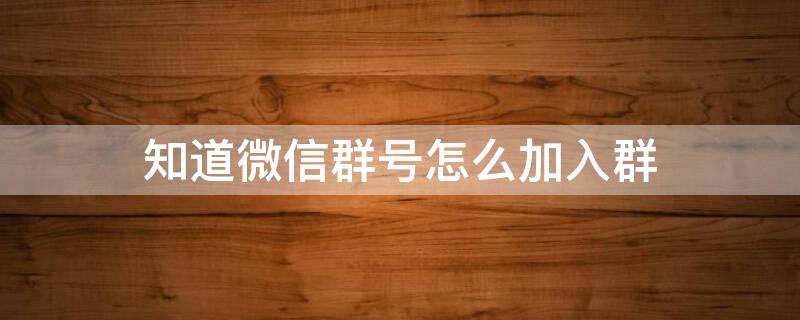 知道微信群号怎么加入群 知道微信群号怎么加入群里