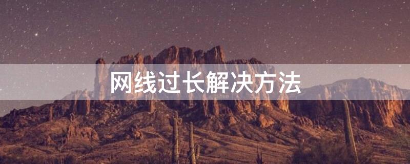 网线过长解决方法 网线过长有什么影响
