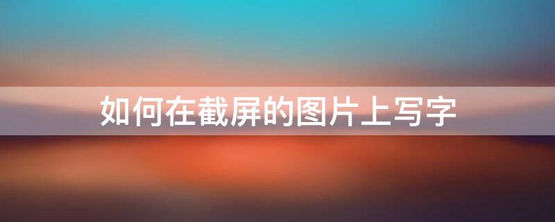 如何在截屏的图片上写字（怎样在截屏的图片上写字）