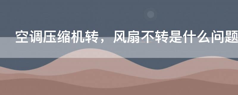 空调压缩机转，风扇不转是什么问题（空调压缩机转,风扇不转是什么问题呢）