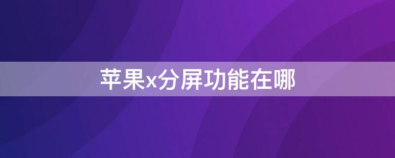 iPhonex分屏功能在哪（苹果X有没有分屏功能 在哪里找）