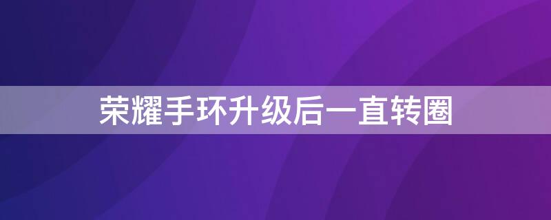荣耀手环升级后一直转圈 荣耀手环5系统更新完手环一直转圈