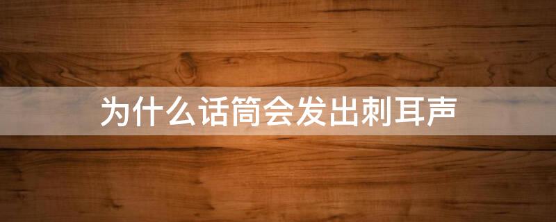 为什么话筒会发出刺耳声（为什么话筒会发出刺耳声怎么调节）