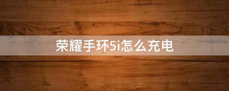 荣耀手环5i怎么充电（荣耀手环5i充电器）