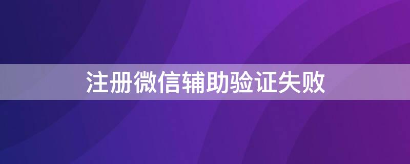 注册微信辅助验证失败（注册微信辅助验证失败怎么回事）