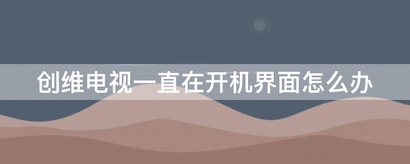 创维电视一直在开机界面怎么办 创维电视机一直在开机界面