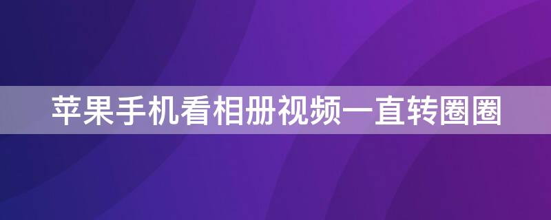 iPhone手机看相册视频一直转圈圈（苹果手机看相册视频一直转圈圈）