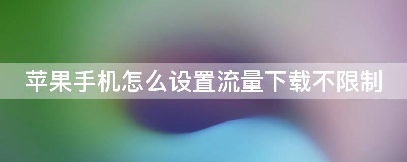 iPhone手机怎么设置流量下载不限制（iphone怎样设置流量下载限制）