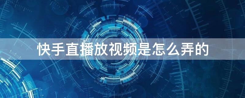快手直播放视频是怎么弄的 快手直播放的视频是咋搞的