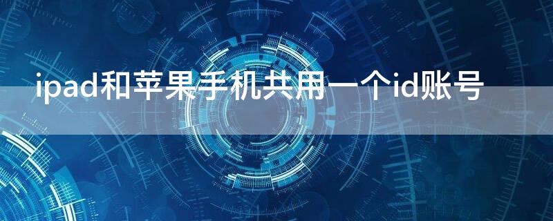 ipad和iPhone手机共用一个id账号（ipad和苹果手机用同一个账户）